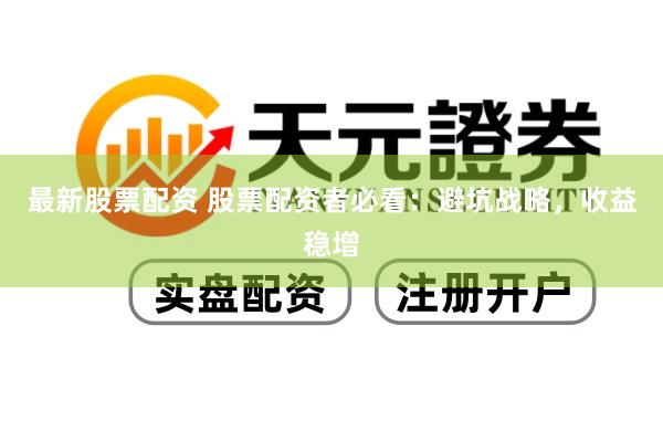 最新股票配资 股票配资者必看：避坑战略，收益稳增