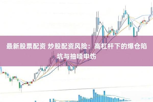 最新股票配资 炒股配资风险：高杠杆下的爆仓陷坑与抽噎申饬
