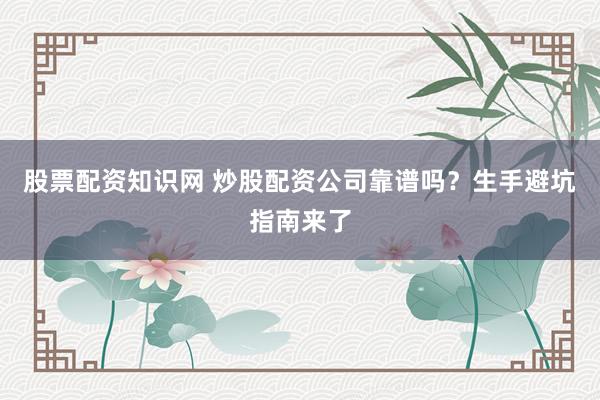 股票配资知识网 炒股配资公司靠谱吗？生手避坑指南来了