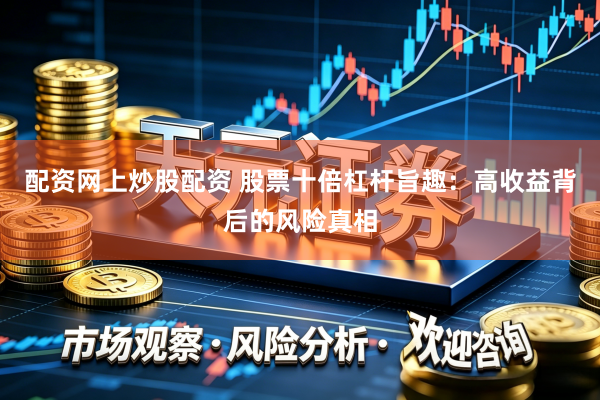 配资网上炒股配资 股票十倍杠杆旨趣：高收益背后的风险真相