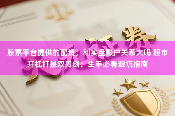 股票平台提供的配资，和实盘账户关系大吗 股市开杠杆是双刃剑：生手必看避坑指南