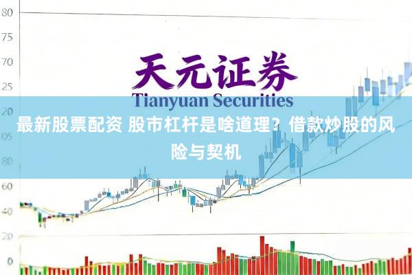 最新股票配资 股市杠杆是啥道理？借款炒股的风险与契机
