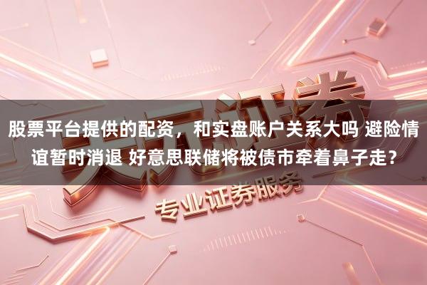 股票平台提供的配资，和实盘账户关系大吗 避险情谊暂时消退 好意思联储将被债市牵着鼻子走？