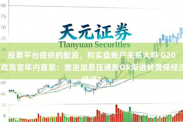 股票平台提供的配资，和实盘账户关系大吗 G20财政高官年内首聚：激进加息压通胀OR渐进转鹰保经济？