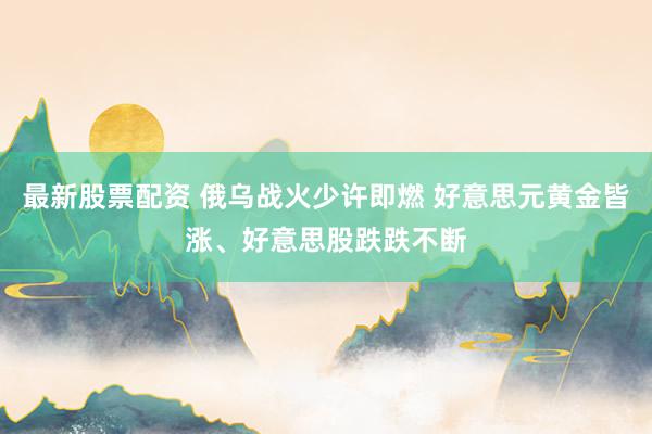 最新股票配资 俄乌战火少许即燃 好意思元黄金皆涨、好意思股跌跌不断