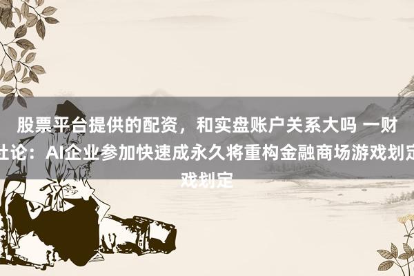 股票平台提供的配资，和实盘账户关系大吗 一财社论：AI企业参加快速成永久将重构金融商场游戏划定