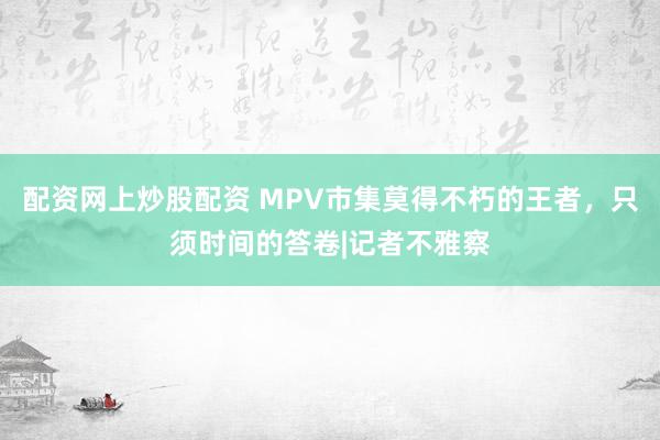 配资网上炒股配资 MPV市集莫得不朽的王者，只须时间的答卷|记者不雅察