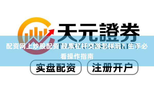 配资网上炒股配资 股票杠杆交游怎样玩？生手必看操作指南