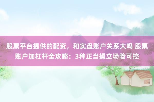 股票平台提供的配资，和实盘账户关系大吗 股票账户加杠杆全攻略：3种正当操立场险可控