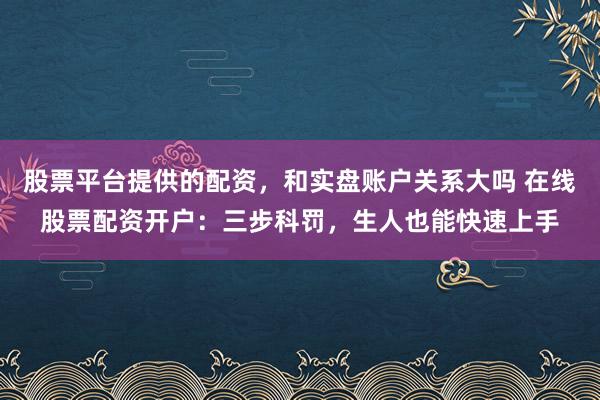股票平台提供的配资，和实盘账户关系大吗 在线股票配资开户：三步科罚，生人也能快速上手