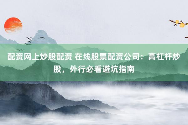 配资网上炒股配资 在线股票配资公司：高杠杆炒股，外行必看避坑指南