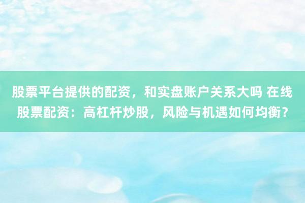 股票平台提供的配资，和实盘账户关系大吗 在线股票配资：高杠杆炒股，风险与机遇如何均衡？