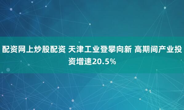 配资网上炒股配资 天津工业登攀向新 高期间产业投资增速20.5%