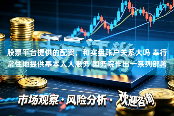 股票平台提供的配资，和实盘账户关系大吗 奉行常住地提供基本人人服务 国务院作出一系列部署