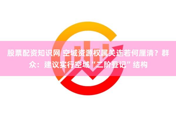 股票配资知识网 空域资源权属关连若何厘清？群众：建议实行空域“二阶登记”结构