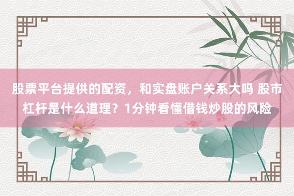 股票平台提供的配资，和实盘账户关系大吗 股市杠杆是什么道理？1分钟看懂借钱炒股的风险