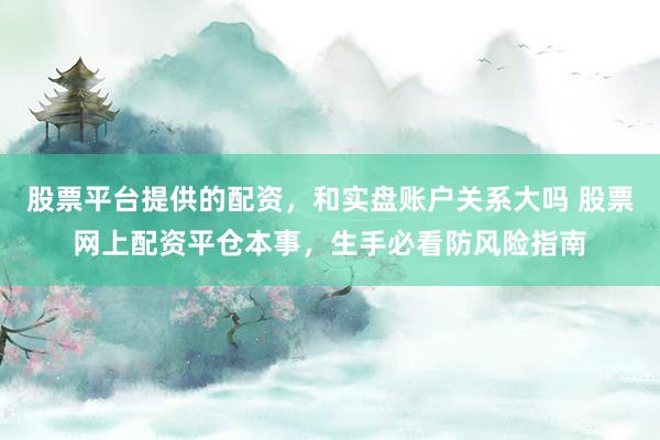 股票平台提供的配资，和实盘账户关系大吗 股票网上配资平仓本事，生手必看防风险指南