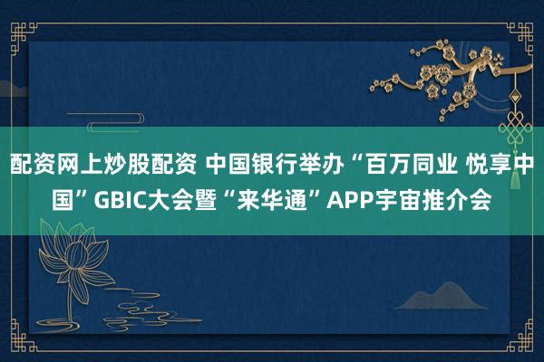 配资网上炒股配资 中国银行举办“百万同业 悦享中国”GBIC大会暨“来华通”APP宇宙推介会
