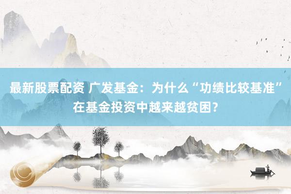 最新股票配资 广发基金：为什么“功绩比较基准”在基金投资中越来越贫困？