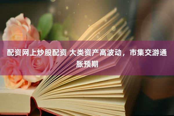 配资网上炒股配资 大类资产高波动，市集交游通胀预期