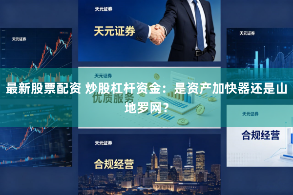 最新股票配资 炒股杠杆资金：是资产加快器还是山地罗网？
