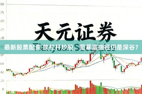 最新股票配资 放杠杆炒股，是暴富捷径仍是深谷？