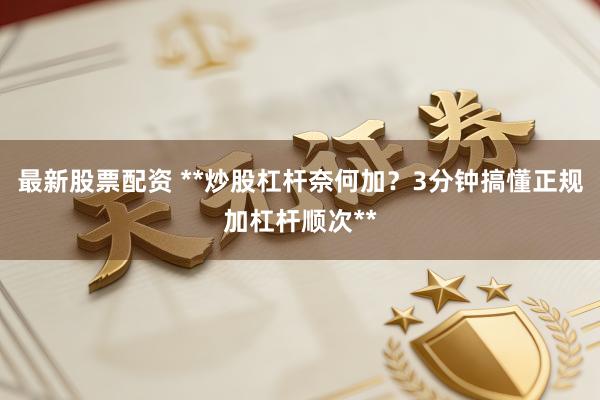 最新股票配资 **炒股杠杆奈何加？3分钟搞懂正规加杠杆顺次**