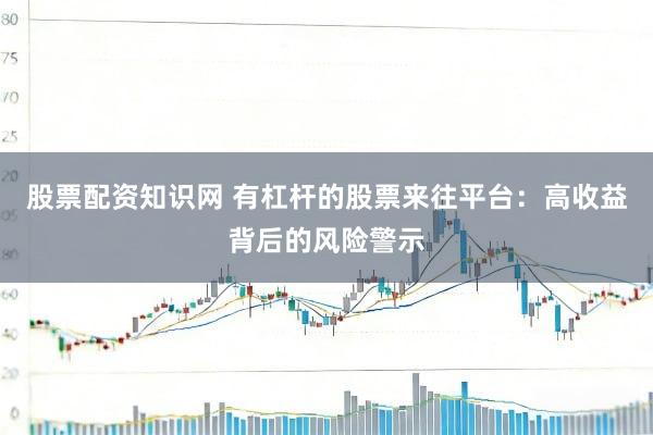 股票配资知识网 有杠杆的股票来往平台：高收益背后的风险警示