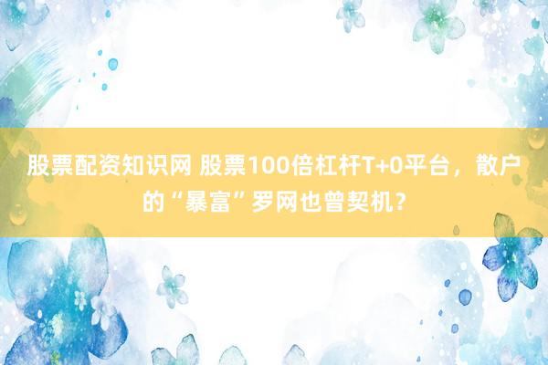 股票配资知识网 股票100倍杠杆T+0平台,散户的“暴富”罗网也曾契机?